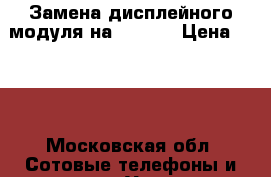 Замена дисплейного модуля на iPhone › Цена ­ 990 - Московская обл. Сотовые телефоны и связь » Услуги   